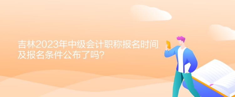 吉林2023年中級會計職稱報名時間及報名條件公布了嗎？