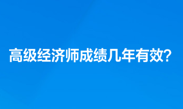 高級經濟師成績幾年有效？