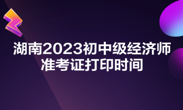 湖南2023初中級經濟師準考證打印時間