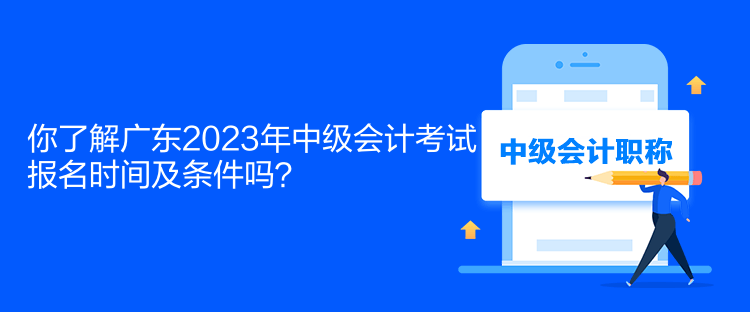 你了解廣東2023年中級會計考試報名時間及條件嗎？