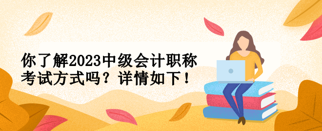 你了解2023中級會計職稱考試方式嗎？詳情如下！