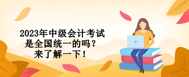 2023年中級會計考試是全國統(tǒng)一的嗎？來了解一下！