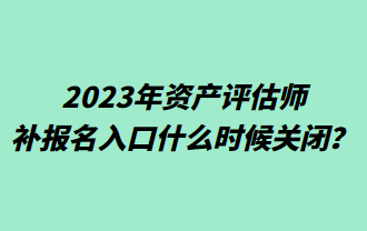 2023年資產(chǎn)評估師補(bǔ)報(bào)名入口什么時(shí)候關(guān)閉？