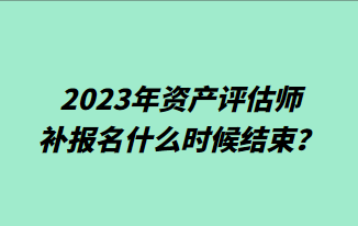2023年資產評估師補報名什么時候結束？