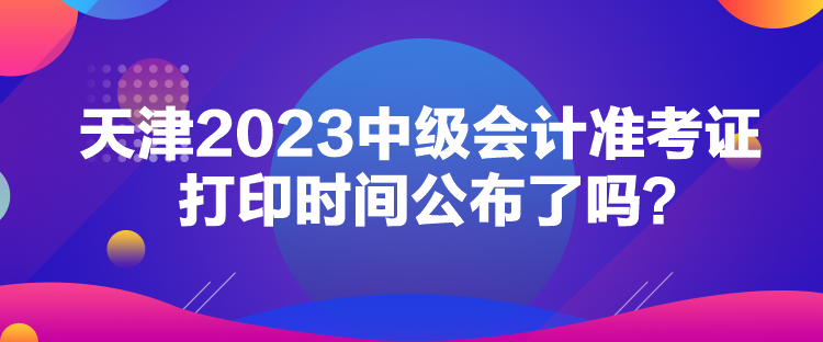 天津2023中級(jí)會(huì)計(jì)準(zhǔn)考證打印時(shí)間公布了嗎？
