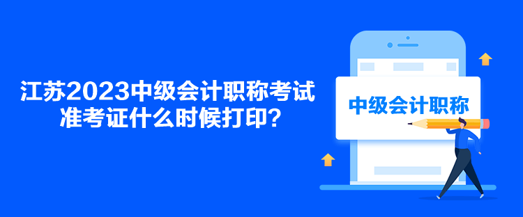 江蘇2023中級會計職稱考試準考證什么時候打印？