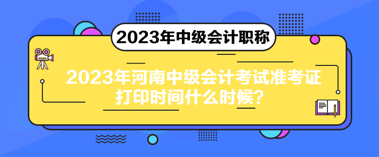 2023年河南中級會計考試準考證打印時間什么時候？