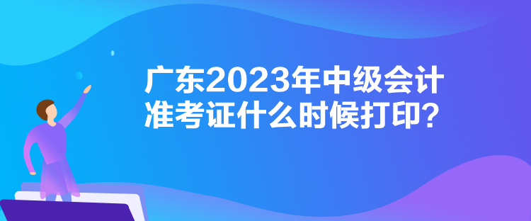 廣東2023年中級會計準考證什么時候打印？