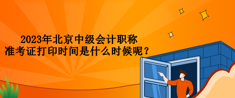 2023年北京中級會計職稱準(zhǔn)考證打印時間是什么時候呢？