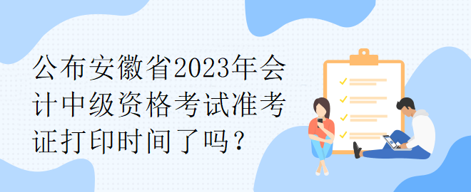 公布安徽省2023年會計中級資格考試準考證打印時間了嗎？