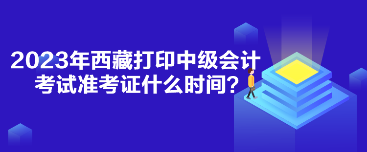 2023年西藏打印中級會計考試準考證什么時間？