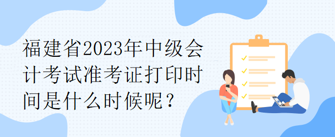 福建省2023年中級會計考試準考證打印時間是什么時候呢？