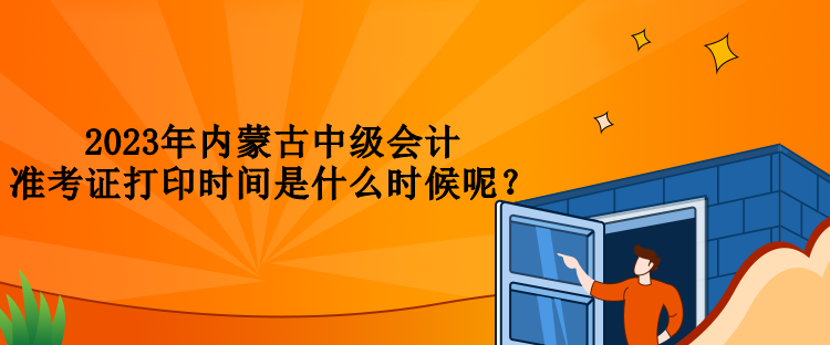 2023年內(nèi)蒙古中級會(huì)計(jì)準(zhǔn)考證打印時(shí)間是什么時(shí)候呢？