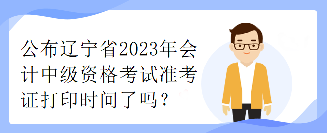 公布遼寧省2023年會計中級資格考試準考證打印時間了嗎？