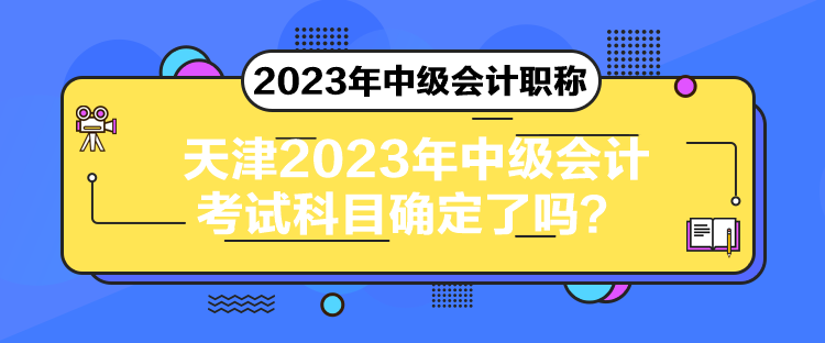 天津2023年中級會計考試科目確定了嗎？