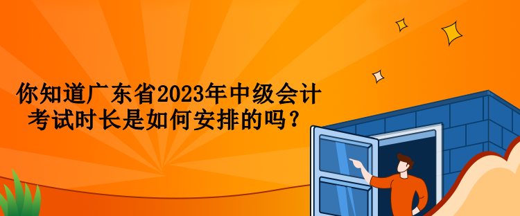 你知道廣東省2023年中級會計考試時長是如何安排的嗎？