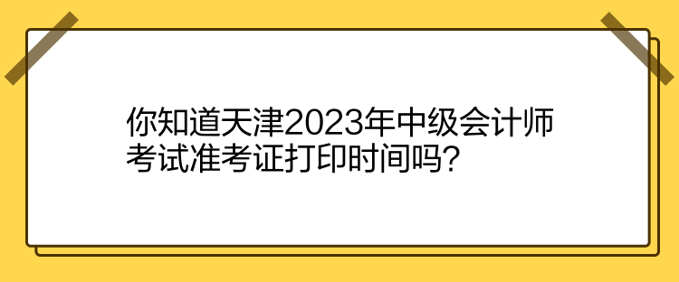 你知道天津2023年中級會計師考試準(zhǔn)考證打印時間嗎？