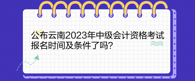 公布云南2023年中級會計資格考試報名時間及條件了嗎？