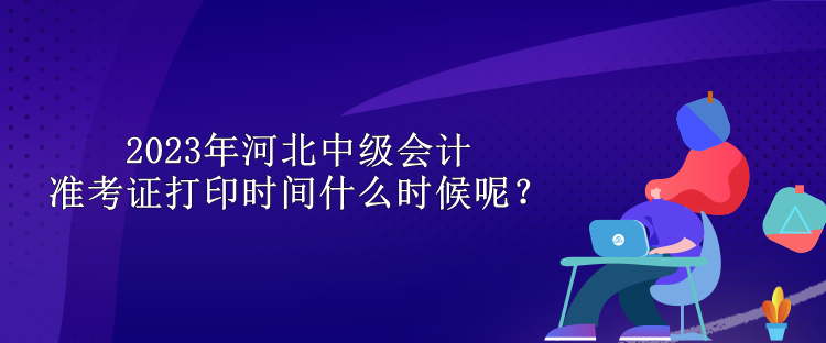 2023年河北中級會計準考證打印時間什么時候呢？