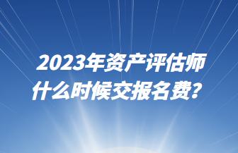 2023年資產(chǎn)評(píng)估師什么時(shí)候交報(bào)名費(fèi)？