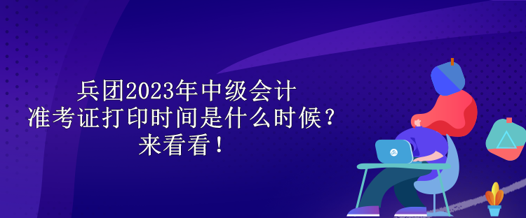 兵團2023年中級會計準考證打印時間是什么時候？來看看！