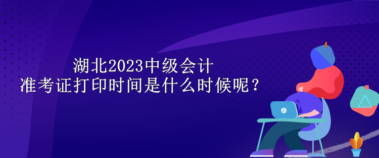 湖北2023中級會計準考證打印時間是什么時候呢？