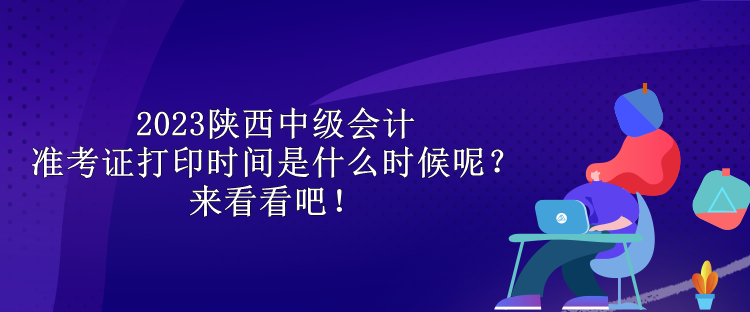 2023陜西中級會計準考證打印時間是什么時候呢？來看看吧！