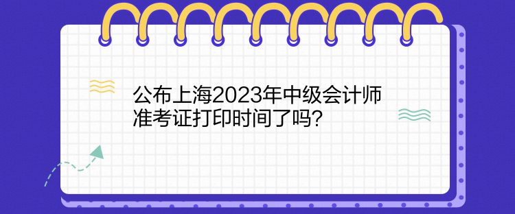 公布上海2023年中級(jí)會(huì)計(jì)師準(zhǔn)考證打印時(shí)間了嗎？