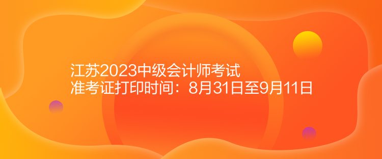 江蘇2023中級會計師考試準考證打印時間：8月31日至9月11日