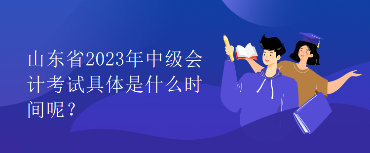 山東省2023年中級(jí)會(huì)計(jì)考試具體是什么時(shí)間呢？