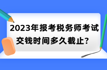 2023年報(bào)考稅務(wù)師考試交錢時間多久截止？