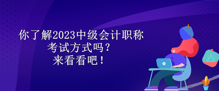 你了解2023中級會計職稱考試方式嗎？來看看吧！