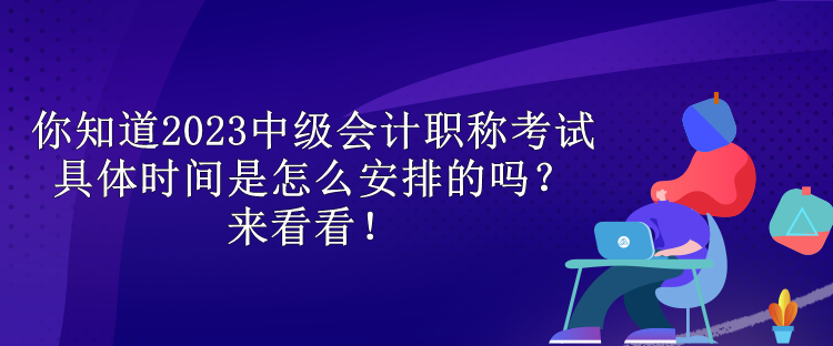 你知道2023中級會計職稱考試具體時間是怎么安排的嗎？來看看！