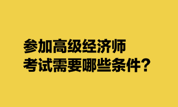 參加高級經濟師考試需要哪些條件？