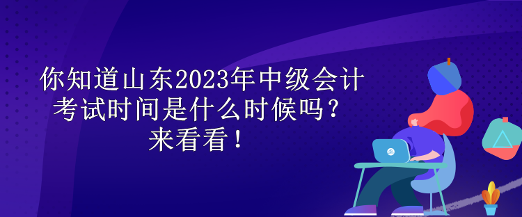 你知道山東2023年中級會計考試時間是什么時候嗎？來看看！
