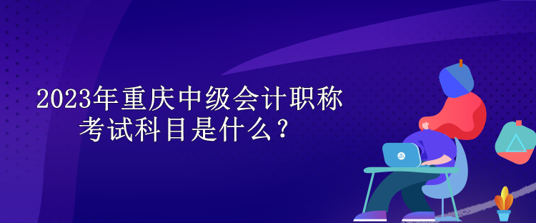 2023年重慶中級會計職稱考試科目是什么？