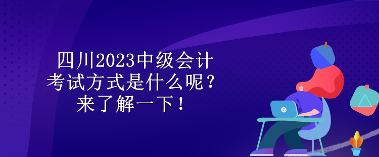 四川2023中級(jí)會(huì)計(jì)考試方式是什么呢？來了解一下！