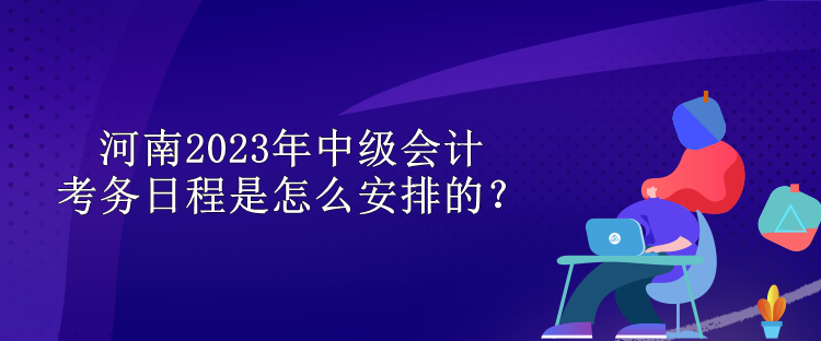 河南2023年中級會計考務日程是怎么安排的？