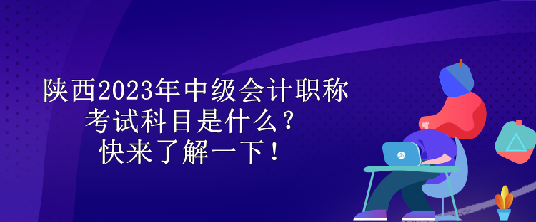 陜西2023年中級(jí)會(huì)計(jì)職稱考試科目是什么？快來(lái)了解一下！