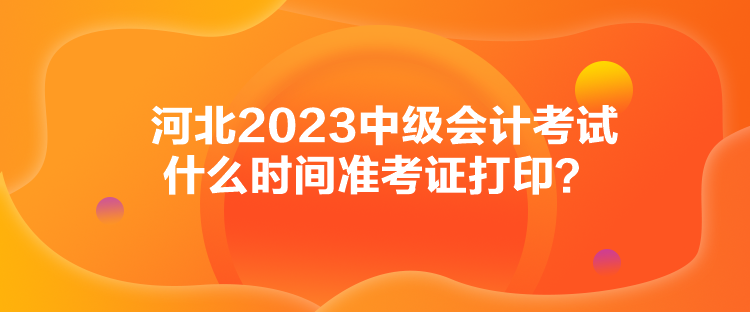 河北2023中級會計考試什么時間準考證打印？