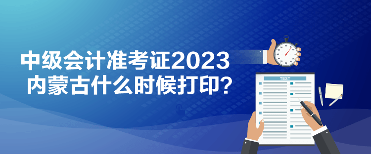 中級會計準考證2023內蒙古什么時候打印？