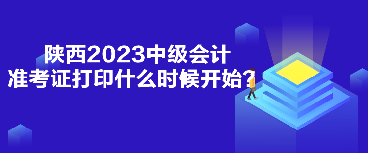 陜西2023中級會計準(zhǔn)考證打印什么時候開始？