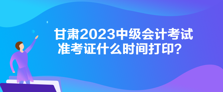 甘肅2023中級(jí)會(huì)計(jì)考試準(zhǔn)考證什么時(shí)間打印？