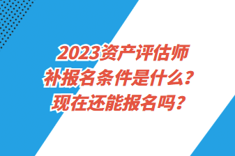 2023資產評估師補報名條件是什么？現在還能報名嗎？