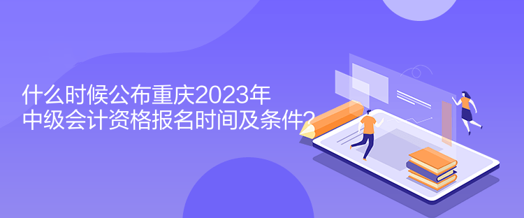 什么時候公布重慶2023年中級會計(jì)資格報(bào)名時間及條件？