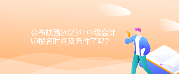 公布陜西2023年中級會計師報名時間及條件了嗎？