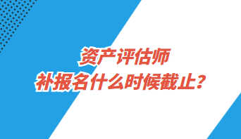資產(chǎn)評(píng)估師補(bǔ)報(bào)名什么時(shí)候截止？