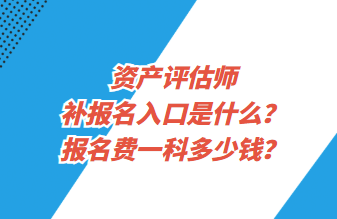 資產評估師補報名入口是什么？報名費一科多少錢？