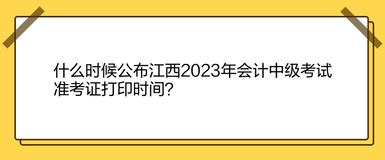 什么時(shí)候公布江西2023年會(huì)計(jì)中級(jí)考試準(zhǔn)考證打印時(shí)間？