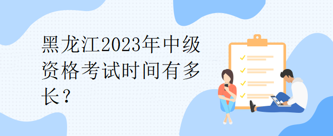 黑龍江2023年中級(jí)資格考試時(shí)間有多長？